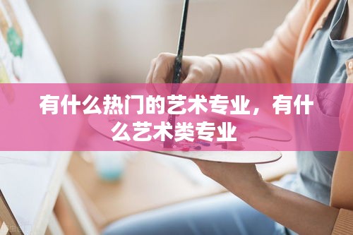 有什么热门的艺术专业，有什么艺术类专业 