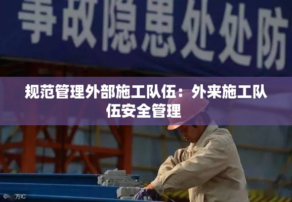规范管理外部施工队伍：外来施工队伍安全管理 