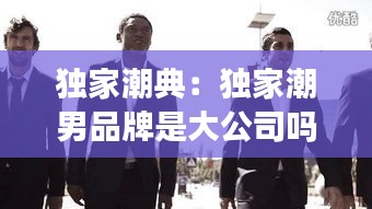 独家潮典：独家潮男品牌是大公司吗 