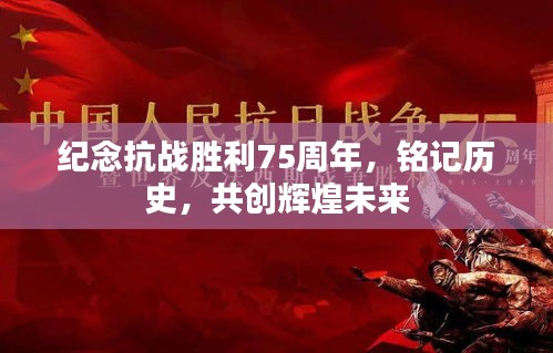 纪念抗战胜利75周年，铭记历史，共创辉煌未来