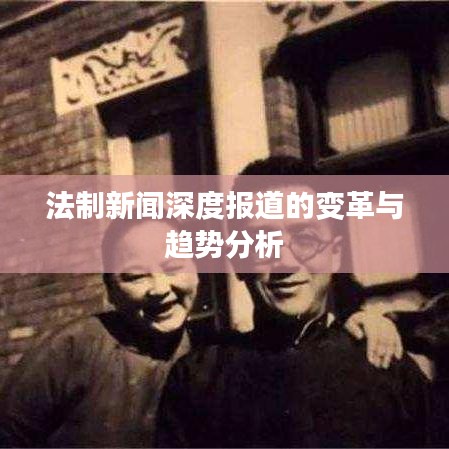 法制新闻深度报道的变革与趋势分析