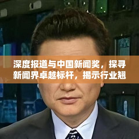 深度报道与中国新闻奖，探寻新闻界卓越标杆，揭示行业翘楚之路
