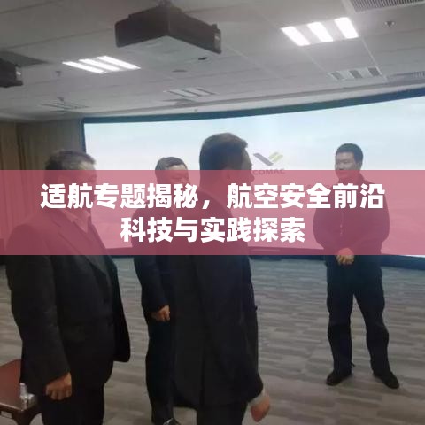 适航专题揭秘，航空安全前沿科技与实践探索