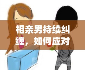 相亲男持续纠缠，如何应对与心理解析之道