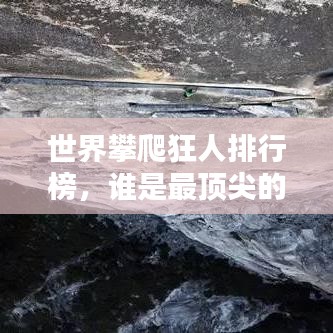 世界攀爬狂人排行榜，谁是最顶尖的挑战极限高手？