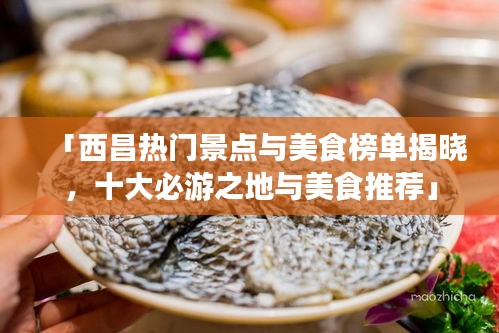 「西昌热门景点与美食榜单揭晓，十大必游之地与美食推荐」