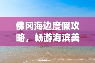 佛冈海边度假攻略，畅游海滨美景，尽享惬意时光