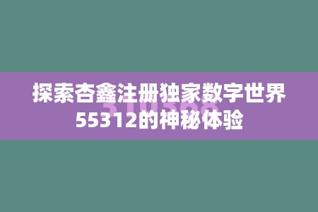 探索杏鑫注册独家数字世界55312的神秘体验