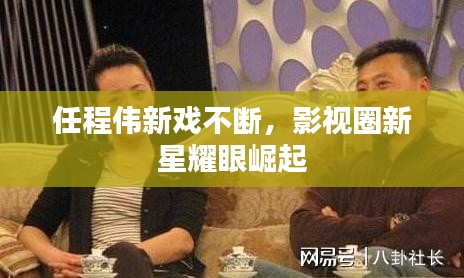 任程伟新戏不断，影视圈新星耀眼崛起
