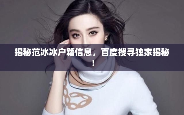 揭秘范冰冰户籍信息，百度搜寻独家揭秘！