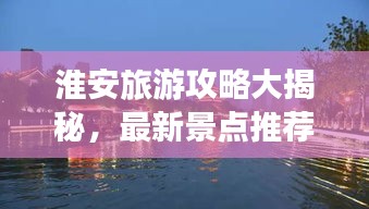 淮安旅游攻略大揭秘，最新景点推荐与游玩指南