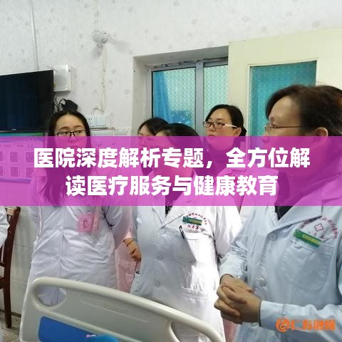 医院深度解析专题，全方位解读医疗服务与健康教育