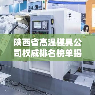 陕西省高温模具公司权威排名榜单揭晓！