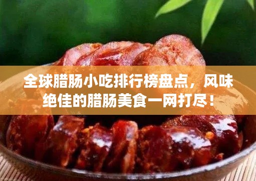 全球腊肠小吃排行榜盘点，风味绝佳的腊肠美食一网打尽！