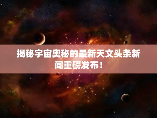 揭秘宇宙奥秘的最新天文头条新闻重磅发布！