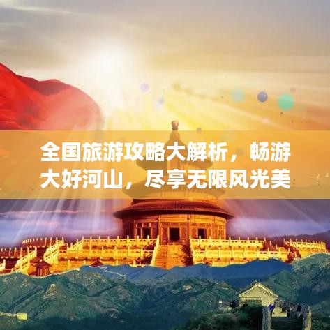全国旅游攻略大解析，畅游大好河山，尽享无限风光美景！