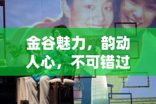 金谷魅力，韵动人心，不可错过的精彩！
