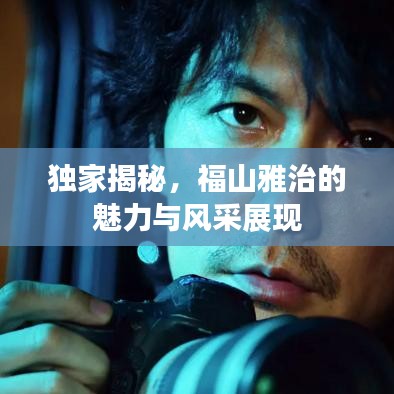 独家揭秘，福山雅治的魅力与风采展现