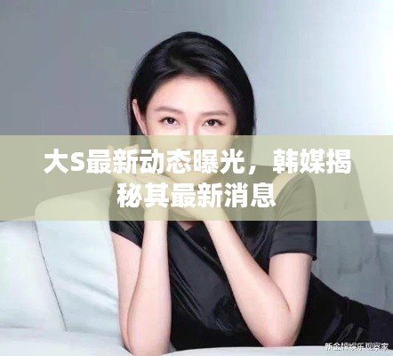 大S最新动态曝光，韩媒揭秘其最新消息