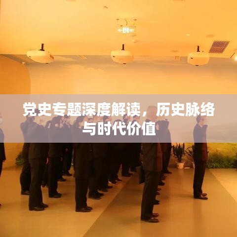 党史专题深度解读，历史脉络与时代价值