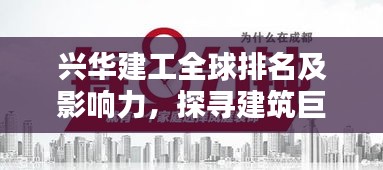 兴华建工全球排名及影响力，探寻建筑巨头的世界级影响力