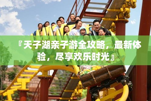 『天子湖亲子游全攻略，最新体验，尽享欢乐时光』
