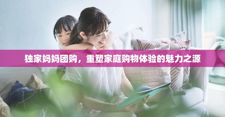独家妈妈团购，重塑家庭购物体验的魅力之源
