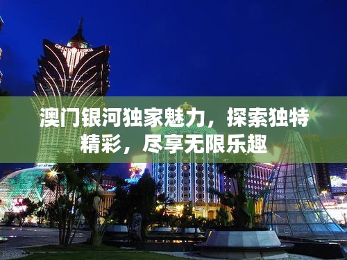 澳门银河独家魅力，探索独特精彩，尽享无限乐趣