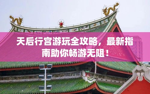 天后行宫游玩全攻略，最新指南助你畅游无阻！