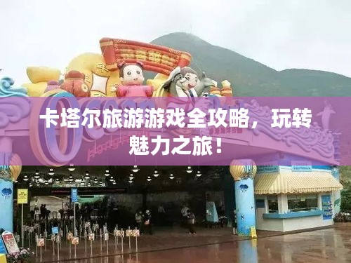 卡塔尔旅游游戏全攻略，玩转魅力之旅！