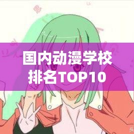 国内动漫学校排名TOP10及影响力深度解析