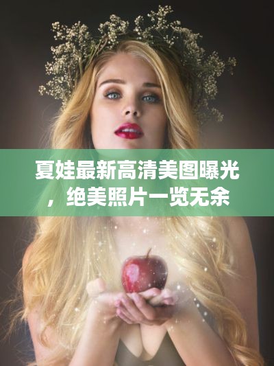 夏娃最新高清美图曝光，绝美照片一览无余