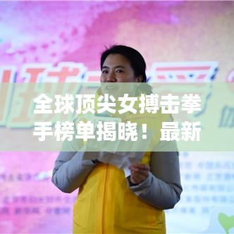 全球顶尖女搏击拳手榜单揭晓！最新排名一网打尽
