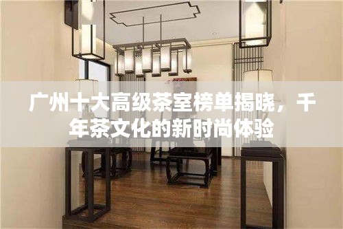 广州十大高级茶室榜单揭晓，千年茶文化的新时尚体验