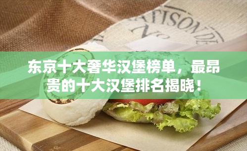 东京十大奢华汉堡榜单，最昂贵的十大汉堡排名揭晓！