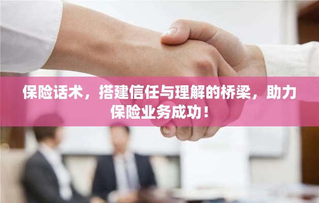 保险话术，搭建信任与理解的桥梁，助力保险业务成功！