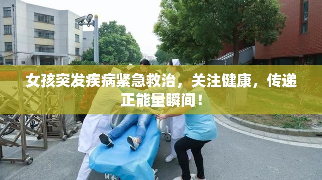 女孩突发疾病紧急救治，关注健康，传递正能量瞬间！